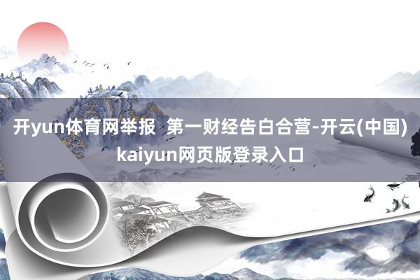 开yun体育网举报  第一财经告白合营-开云(中国)kaiyun网页版登录入口