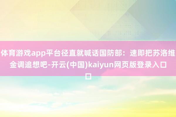 体育游戏app平台径直就喊话国防部：速即把苏洛维金调追想吧-开云(中国)kaiyun网页版登录入口