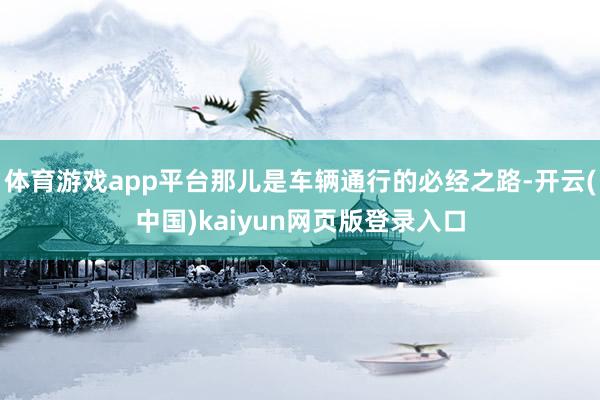 体育游戏app平台那儿是车辆通行的必经之路-开云(中国)kaiyun网页版登录入口
