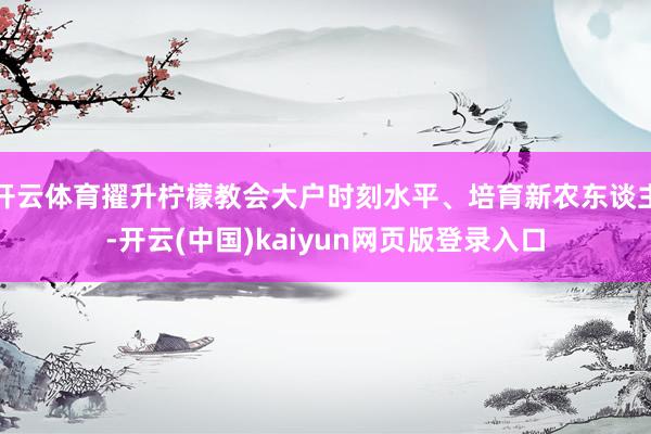 开云体育擢升柠檬教会大户时刻水平、培育新农东谈主-开云(中国)kaiyun网页版登录入口