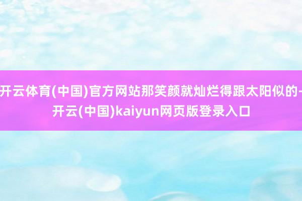 开云体育(中国)官方网站那笑颜就灿烂得跟太阳似的-开云(中国)kaiyun网页版登录入口