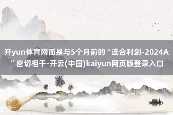 开yun体育网而是与5个月前的“连合利剑-2024A”密切相干-开云(中国)kaiyun网页版登录入口