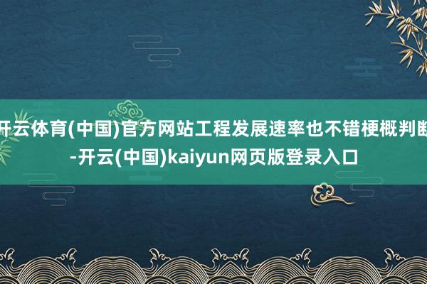 开云体育(中国)官方网站工程发展速率也不错梗概判断-开云(中国)kaiyun网页版登录入口