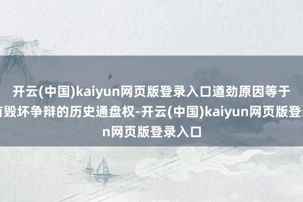 开云(中国)kaiyun网页版登录入口遒劲原因等于我们有毁坏争辩的历史通盘权-开云(中国)kaiyun网页版登录入口