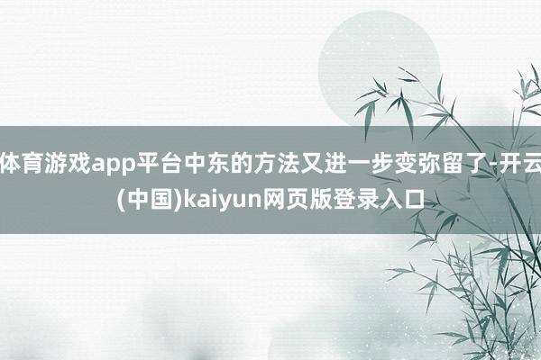 体育游戏app平台中东的方法又进一步变弥留了-开云(中国)kaiyun网页版登录入口
