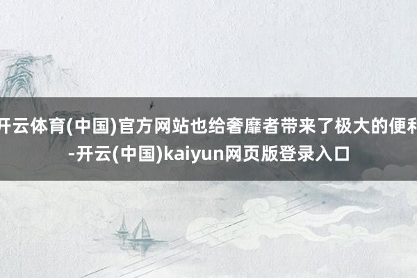 开云体育(中国)官方网站也给奢靡者带来了极大的便利-开云(中国)kaiyun网页版登录入口