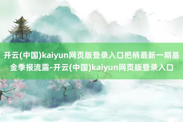 开云(中国)kaiyun网页版登录入口把柄最新一期基金季报流露-开云(中国)kaiyun网页版登录入口