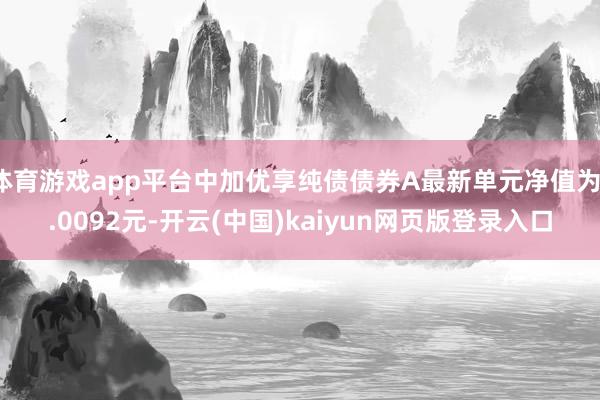体育游戏app平台中加优享纯债债券A最新单元净值为1.0092元-开云(中国)kaiyun网页版登录入口