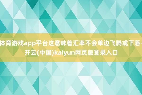 体育游戏app平台这意味着汇率不会单边飞腾或下落-开云(中国)kaiyun网页版登录入口
