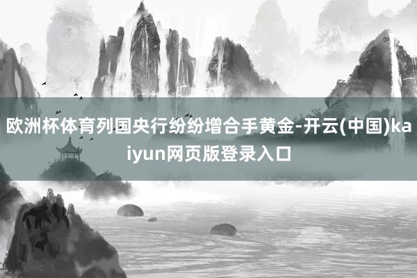欧洲杯体育列国央行纷纷增合手黄金-开云(中国)kaiyun网页版登录入口