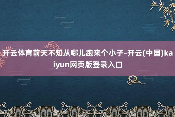 开云体育前天不知从哪儿跑来个小子-开云(中国)kaiyun网页版登录入口