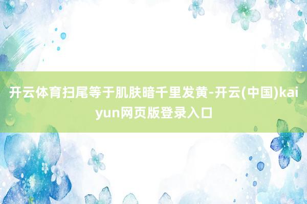 开云体育扫尾等于肌肤暗千里发黄-开云(中国)kaiyun网页版登录入口