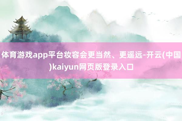 体育游戏app平台妆容会更当然、更遥远-开云(中国)kaiyun网页版登录入口