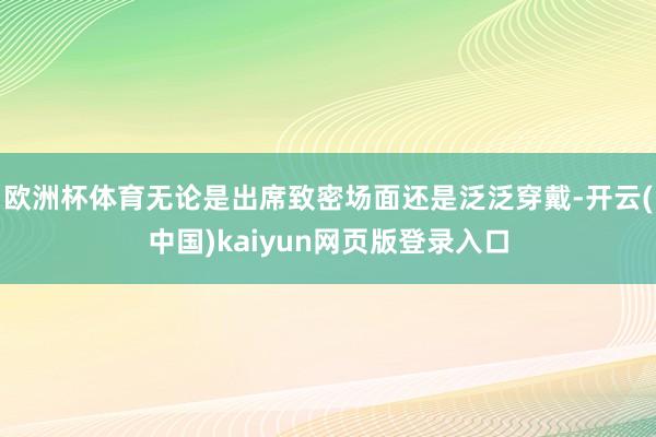 欧洲杯体育无论是出席致密场面还是泛泛穿戴-开云(中国)kaiyun网页版登录入口