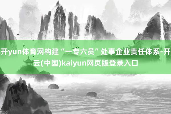 开yun体育网构建“一专六员”处事企业责任体系-开云(中国)kaiyun网页版登录入口