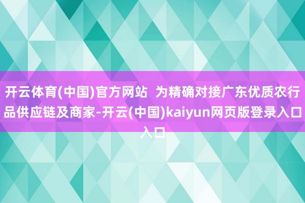 开云体育(中国)官方网站  为精确对接广东优质农行品供应链及商家-开云(中国)kaiyun网页版登录入口
