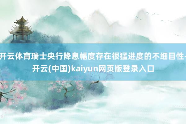开云体育瑞士央行降息幅度存在很猛进度的不细目性-开云(中国)kaiyun网页版登录入口