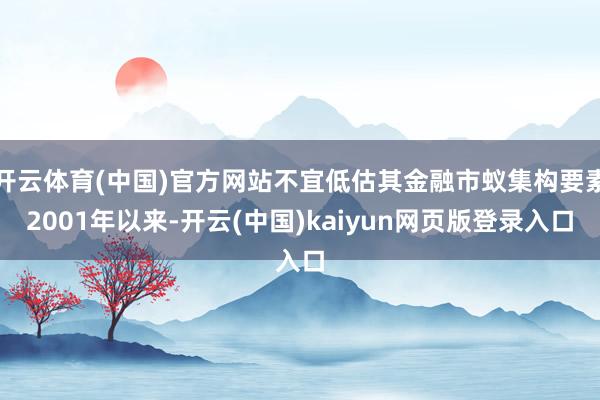 开云体育(中国)官方网站不宜低估其金融市蚁集构要素2001年以来-开云(中国)kaiyun网页版登录入口