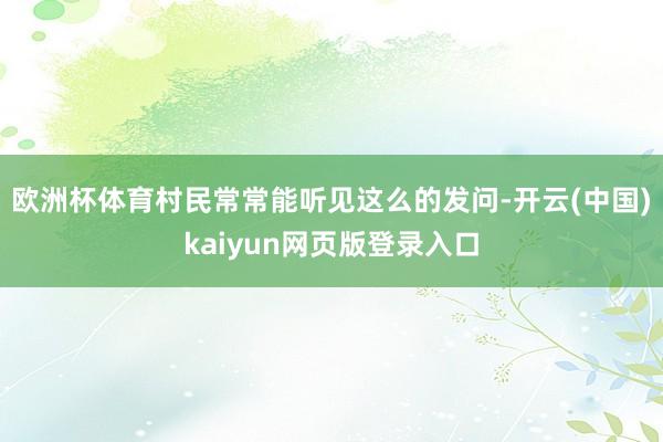 欧洲杯体育村民常常能听见这么的发问-开云(中国)kaiyun网页版登录入口