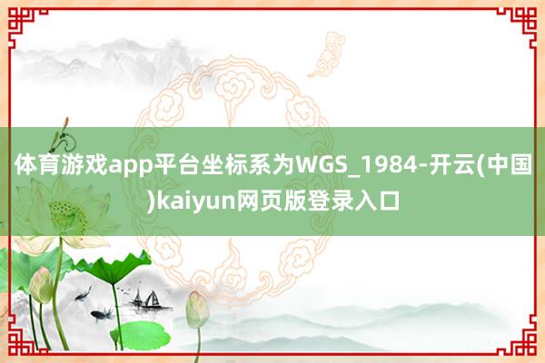 体育游戏app平台坐标系为WGS_1984-开云(中国)kaiyun网页版登录入口