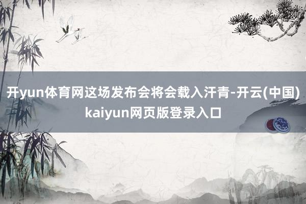 开yun体育网这场发布会将会载入汗青-开云(中国)kaiyun网页版登录入口