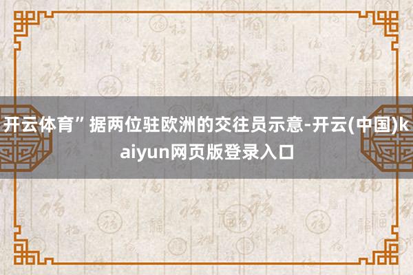 开云体育”据两位驻欧洲的交往员示意-开云(中国)kaiyun网页版登录入口