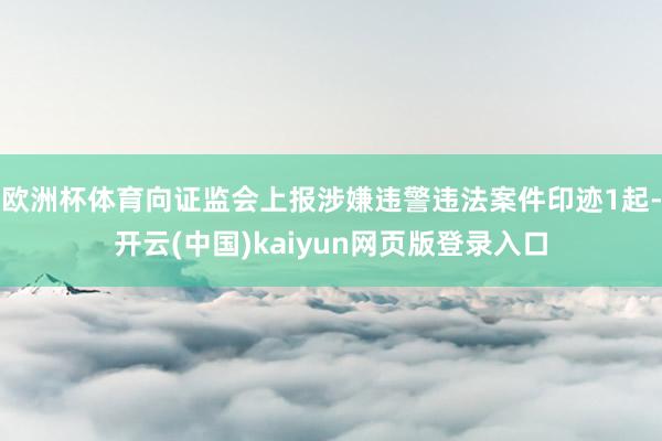 欧洲杯体育向证监会上报涉嫌违警违法案件印迹1起-开云(中国)kaiyun网页版登录入口