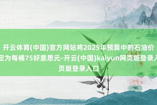 开云体育(中国)官方网站将2025年预算中的石油价钱定为每桶75好意思元-开云(中国)kaiyun网页版登录入口
