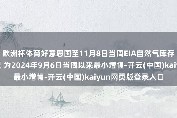 欧洲杯体育好意思国至11月8日当周EIA自然气库存加多420亿立方英尺 为2024年9月6日当周以来最小增幅-开云(中国)kaiyun网页版登录入口