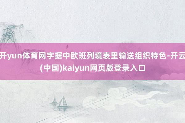 开yun体育网字据中欧班列境表里输送组织特色-开云(中国)kaiyun网页版登录入口