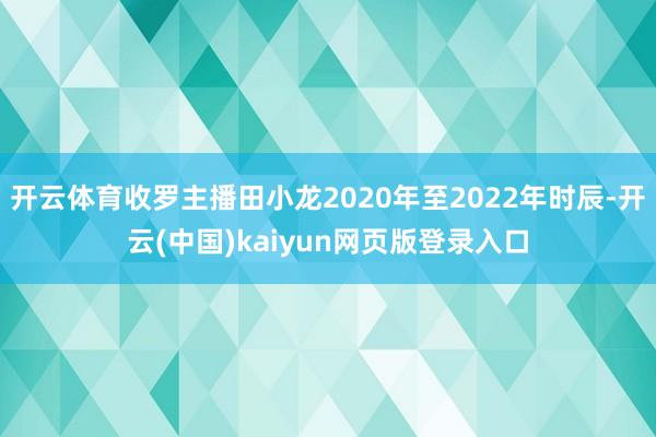 开云体育收罗主播田小龙2020年至2022年时辰-开云(中国)kaiyun网页版登录入口