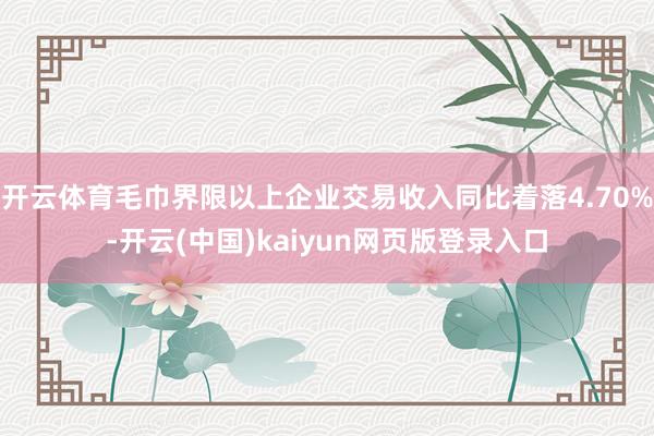 开云体育毛巾界限以上企业交易收入同比着落4.70%-开云(中国)kaiyun网页版登录入口