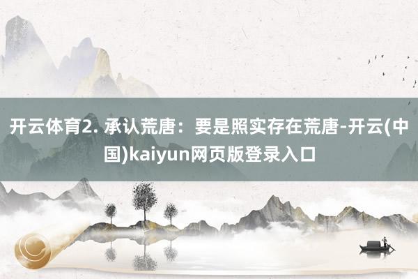 开云体育2. 承认荒唐：要是照实存在荒唐-开云(中国)kaiyun网页版登录入口