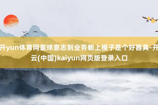 开yun体育网寰球意志到业务朝上模子是个好器具-开云(中国)kaiyun网页版登录入口
