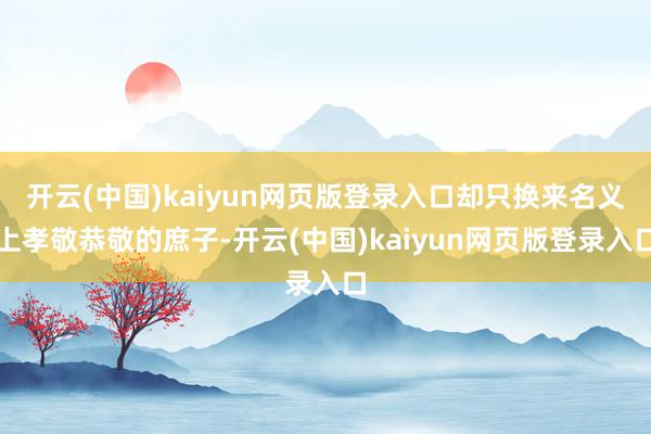 开云(中国)kaiyun网页版登录入口却只换来名义上孝敬恭敬的庶子-开云(中国)kaiyun网页版登录入口