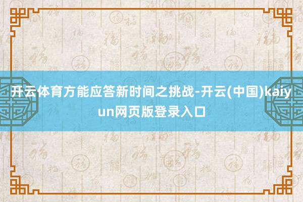 开云体育方能应答新时间之挑战-开云(中国)kaiyun网页版登录入口