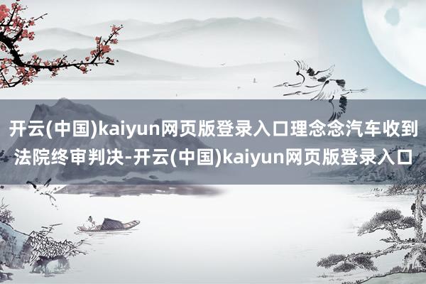 开云(中国)kaiyun网页版登录入口理念念汽车收到法院终审判决-开云(中国)kaiyun网页版登录入口