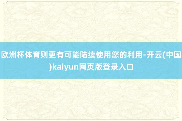 欧洲杯体育则更有可能陆续使用您的利用-开云(中国)kaiyun网页版登录入口