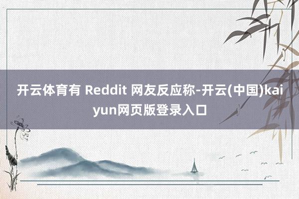 开云体育有 Reddit 网友反应称-开云(中国)kaiyun网页版登录入口