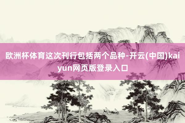 欧洲杯体育这次刊行包括两个品种-开云(中国)kaiyun网页版登录入口