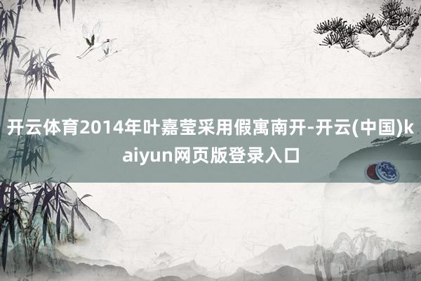 开云体育2014年叶嘉莹采用假寓南开-开云(中国)kaiyun网页版登录入口