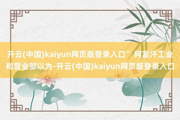 开云(中国)kaiyun网页版登录入口” 阿富汗工业和营业部以为-开云(中国)kaiyun网页版登录入口