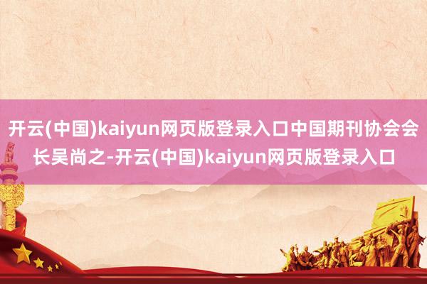 开云(中国)kaiyun网页版登录入口中国期刊协会会长吴尚之-开云(中国)kaiyun网页版登录入口