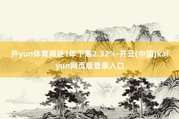 开yun体育网近1年下落2.32%-开云(中国)kaiyun网页版登录入口