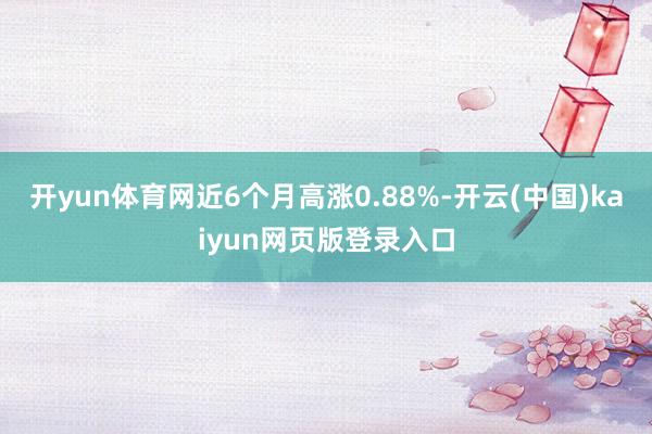 开yun体育网近6个月高涨0.88%-开云(中国)kaiyun网页版登录入口