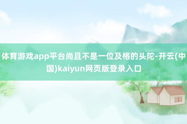 体育游戏app平台尚且不是一位及格的头陀-开云(中国)kaiyun网页版登录入口