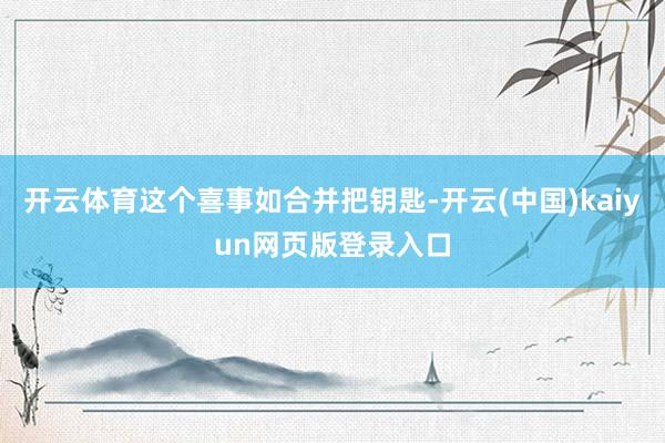 开云体育这个喜事如合并把钥匙-开云(中国)kaiyun网页版登录入口