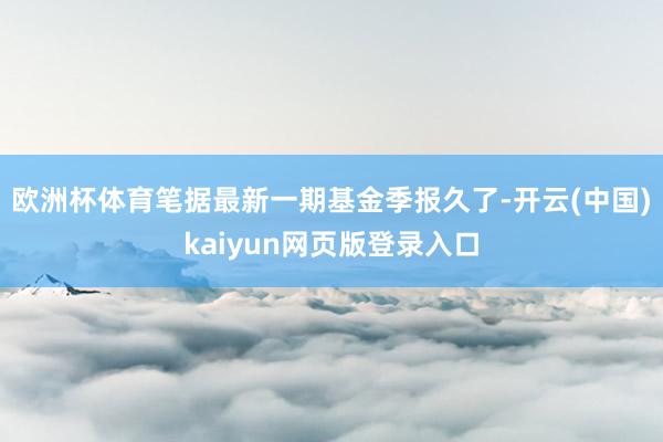 欧洲杯体育笔据最新一期基金季报久了-开云(中国)kaiyun网页版登录入口