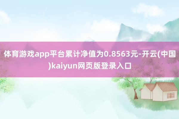 体育游戏app平台累计净值为0.8563元-开云(中国)kaiyun网页版登录入口
