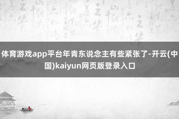 体育游戏app平台年青东说念主有些紧张了-开云(中国)kaiyun网页版登录入口